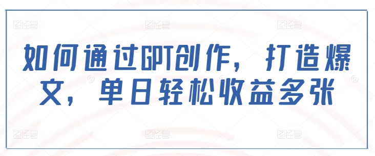 如何通过GPT创作，打造爆文，单日轻松收益多张-玖卿社区