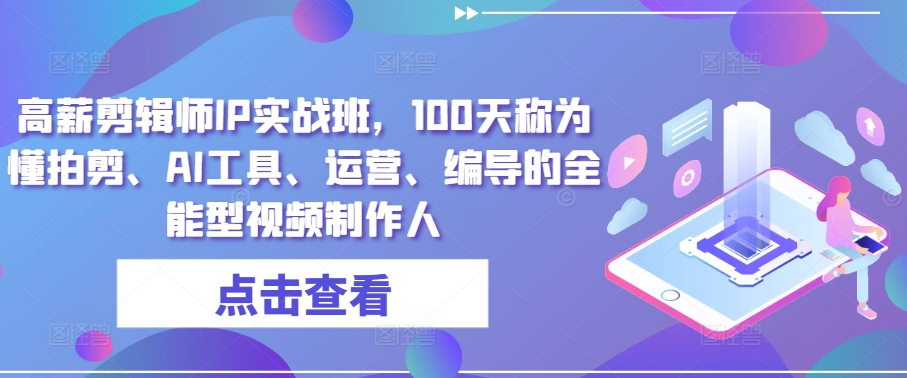 高薪剪辑师IP实战班，100天称为懂拍剪、AI工具、运营、编导的全能型视频制作人-玖卿社区