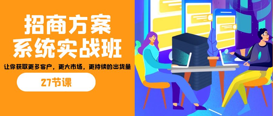 招商·方案系统实战班：让你获取更多客户，更大市场，更持续的出货量(27节)-玖卿社区