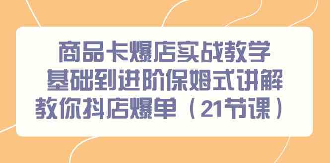 （9172期）商品卡爆店实战教学，基础到进阶保姆式讲解教你抖店爆单（21节课）-玖卿社区