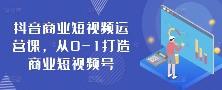 抖音商业短视频运营课，从0-1打造商业短视频号-玖卿社区