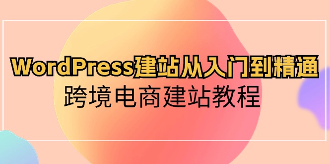 （10313期）WordPress建站从入门到精通，跨境电商建站教程-玖卿社区