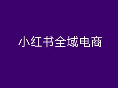 小红书全域电商，小红书电商教程-玖卿社区