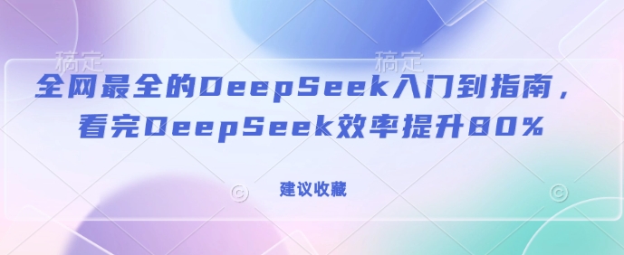 全网最全的DeepSeek入门到指南，看完DeepSeek效率提升80%(建议收藏)-玖卿社区