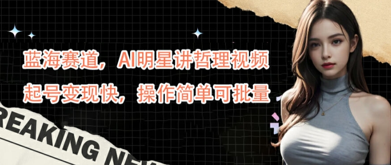 蓝海赛道，AI明星讲哲理视频，起号变现快，操作简单可批量【揭秘】-玖卿社区