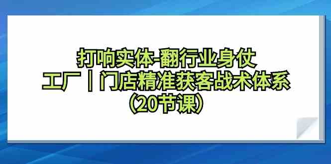 （9153期）打响实体-翻行业身仗，​工厂｜门店精准获客战术体系（20节课）-玖卿社区