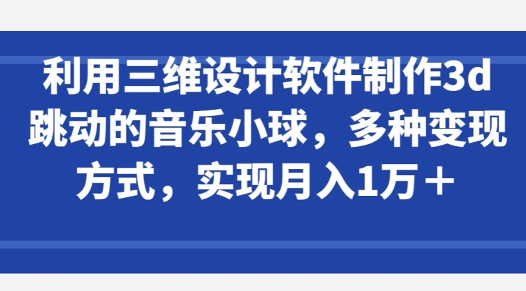 利用三维设计软件制作3d跳动的音乐小球，多种变现方式，实现月入1万+-玖卿社区