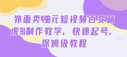 外面卖498元短视频百变萌虎AI制作教学，快速起号，保姆级教程-玖卿社区