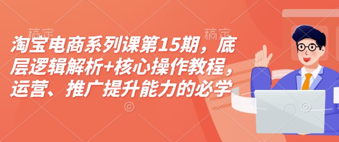 淘宝电商系列课第15期，底层逻辑解析+核心操作教程，运营、推广提升能力的必学课程+配套资料-玖卿社区