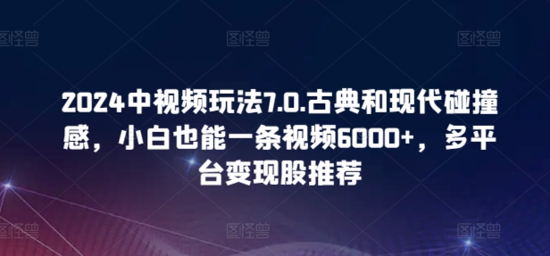 2024中视频玩法7.0.古典和现代碰撞感，小白也能一条视频6000+，多平台变现-玖卿社区