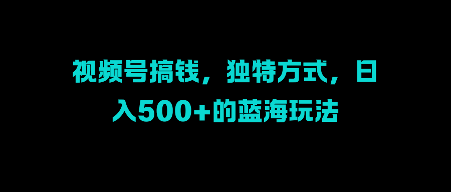 视频号搞钱，独特方式，日入500+的蓝海玩法-玖卿社区