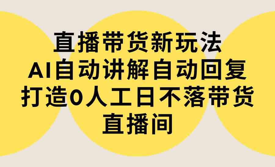 （9328期）直播带货新玩法，AI自动讲解自动回复 打造0人工日不落带货直播间-教程+软件-玖卿社区