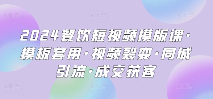 2024餐饮短视频摸版课·模板套用·视频裂变·同城引流·成交获客-玖卿社区