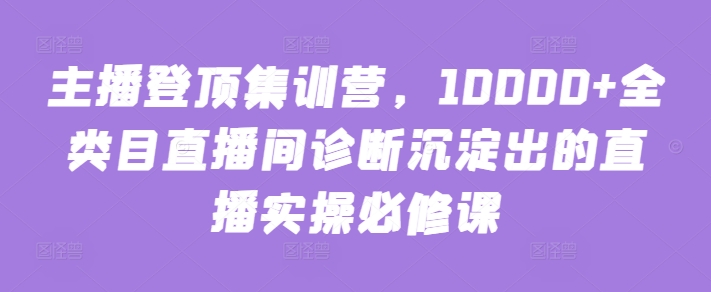 主播登顶集训营，10000+全类目直播间诊断沉淀出的直播实操必修课-玖卿社区