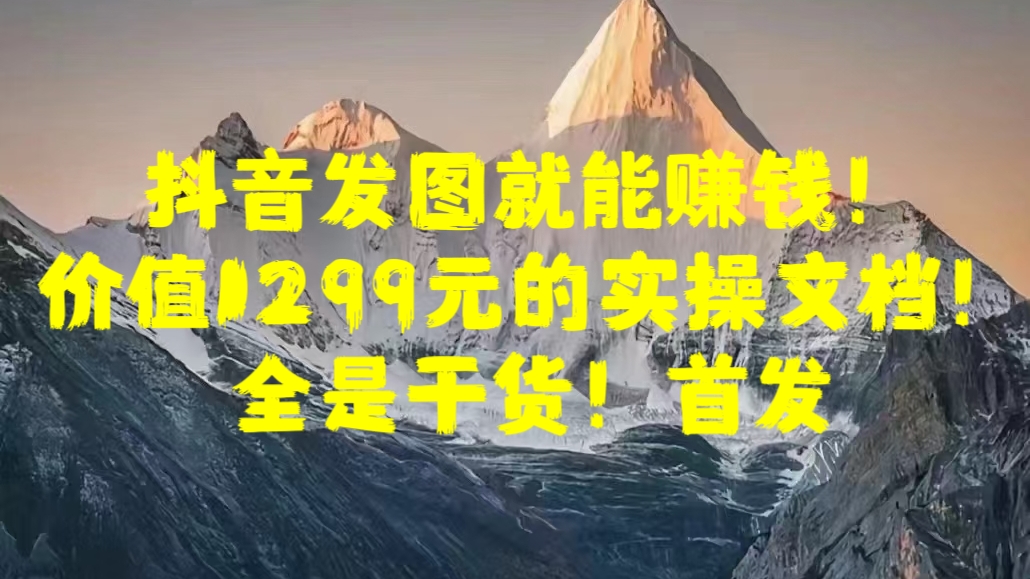 抖音发图就能赚钱！价值1299元的实操文档，全是干货！首发-玖卿社区