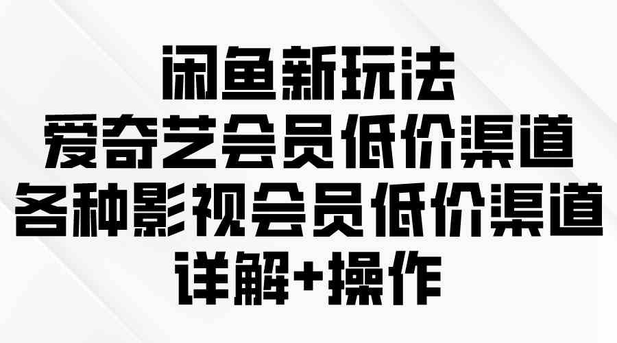 （9950期）闲鱼新玩法，爱奇艺会员低价渠道，各种影视会员低价渠道详解-玖卿社区