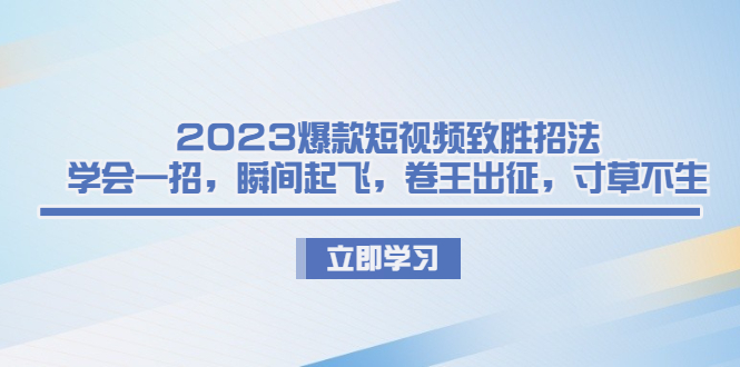 2023爆款短视频致胜招法，学会一招，瞬间起飞，卷王出征，寸草不生-玖卿社区