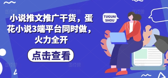 小说推文推广干货，蛋花小说3端平台同时做，火力全开-玖卿社区