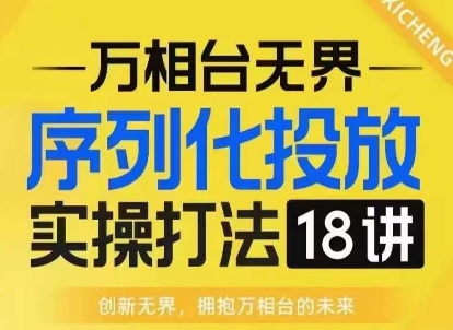【万相台无界】序列化投放实操18讲线上实战班，淘系电商人的必修课-玖卿社区