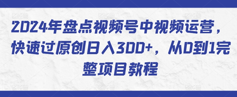2024年盘点视频号中视频运营，快速过原创日入300+，从0到1完整项目教程-玖卿社区