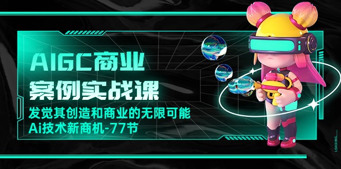 AIGC商业案例实战课，发觉其创造和商业的无限可能，Ai技术新商机（77节）-玖卿社区