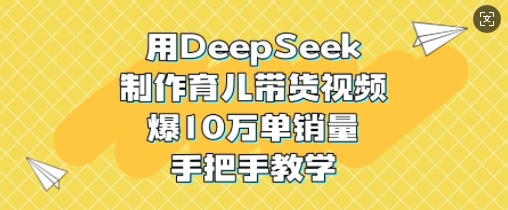 用DeepSeek制作育儿带货视频，爆10W单销量，手把手教学-玖卿社区