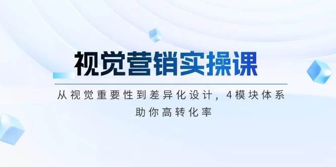 视觉营销实操课, 从视觉重要性到差异化设计, 4模块体系, 助你高转化率-玖卿社区