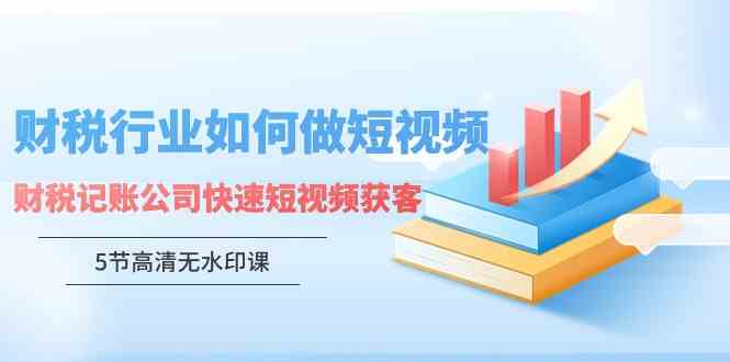 （9394期）财税行业怎样做短视频，财税记账公司快速短视频获客（5节高清无水印课）-玖卿社区