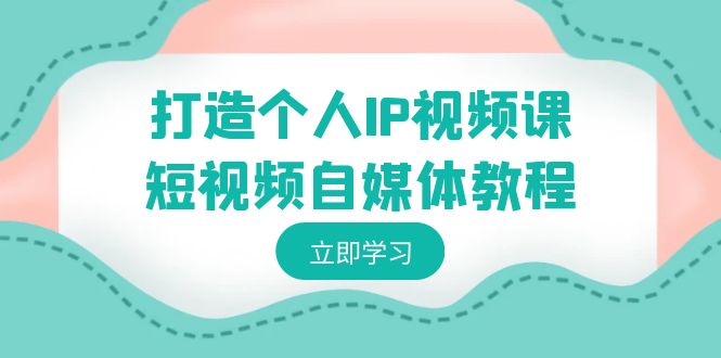 打造个人IP视频课-短视频自媒体教程，个人IP如何定位，如何变现-玖卿社区