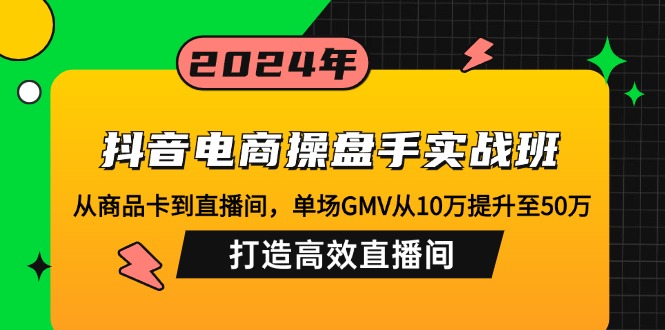 （12845期）抖音电商操盘手实战班：从商品卡到直播间，单场GMV从10万提升至50万，…-玖卿社区