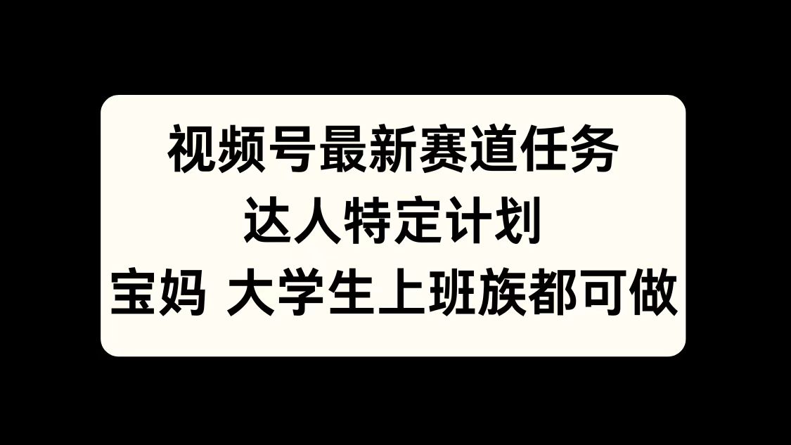 视频号最新赛道任务，达人特定计划，宝妈、大学生、上班族皆可做-玖卿社区