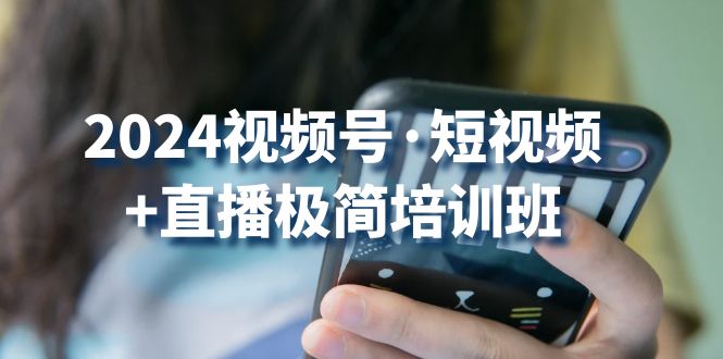 2024视频号短视频+直播极简培训班：抓住视频号风口，流量红利-玖卿社区