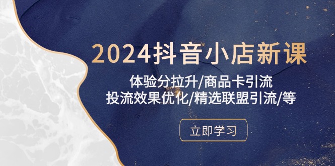 2024抖音小店新课，体验分拉升/商品卡引流/投流效果优化/精选联盟引流/等-玖卿社区