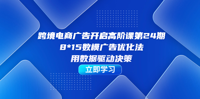 跨境电商-广告开启高阶课第24期，8*15数模广告优化法，用数据驱动决策-玖卿社区
