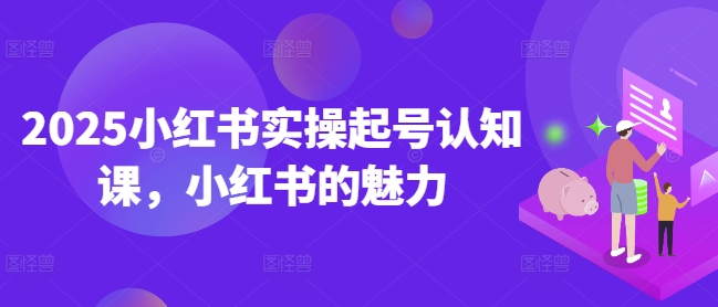 2025小红书实操起号认知课，小红书的魅力-玖卿社区