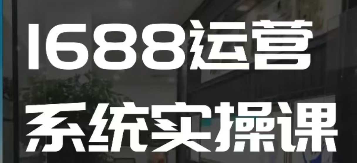 1688高阶运营系统实操课，快速掌握1688店铺运营的核心玩法-玖卿社区