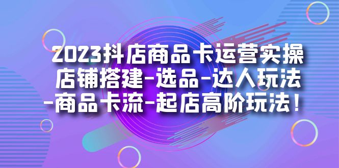 2023抖店商品卡运营实操：店铺搭建-选品-达人玩法-商品卡流-起店高阶玩玩-玖卿社区