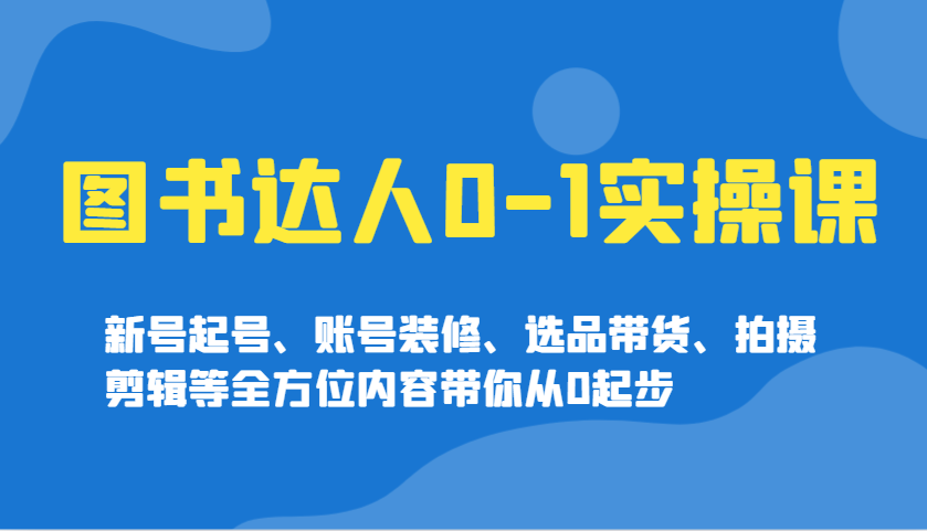 图书达人0-1实操课，新号起号、账号装修、选品带货、拍摄剪辑等全方位内容带你从0起步-玖卿社区