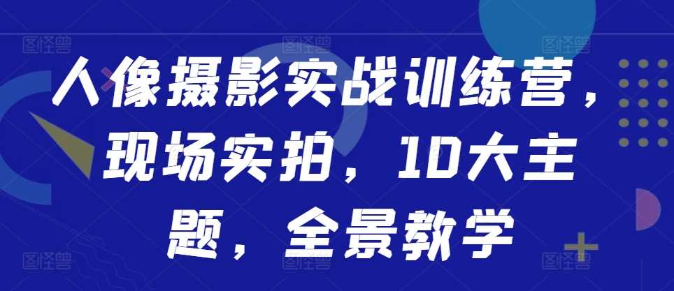 人像摄影实战训练营，现场实拍，10大主题，全景教学-玖卿社区