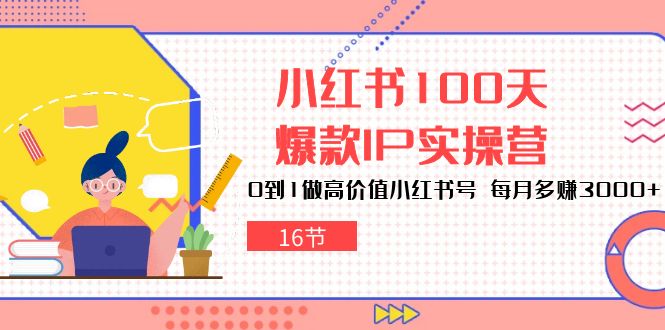 小红书100天爆款IP实操营，0到1做高价值小红书号，每月多赚3000+（16节）-玖卿社区