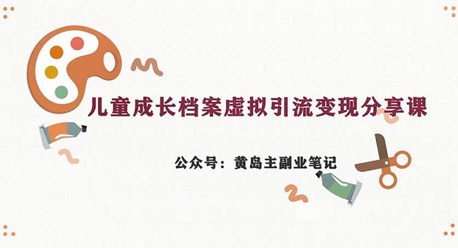 副业拆解：儿童成长档案虚拟资料变现副业，一条龙实操玩法（教程+素材）-玖卿社区