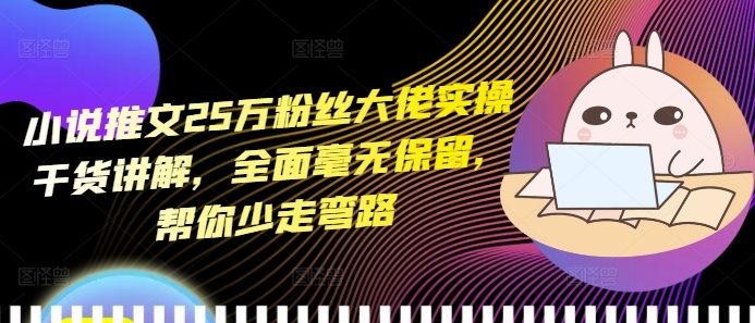 小说推文25万粉丝大佬实操干货讲解，全面毫无保留，帮你少走弯路-玖卿社区