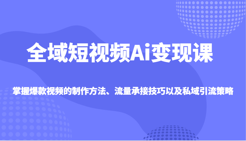 全域短视频Ai变现课，掌握爆款视频的制作方法、流量承接技巧以及私域引流策略-玖卿社区