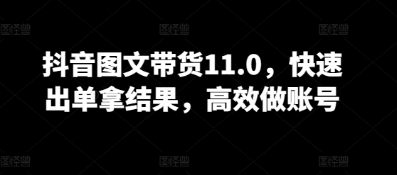 抖音图文带货11.0，快速出单拿结果，高效做账号-玖卿社区