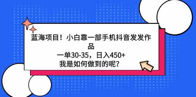 （9182期）蓝海项目！小白靠一部手机抖音发发作品，一单30-35，日入450+，我是如何…-玖卿社区