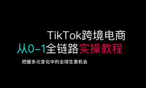 TikTok跨境电商从0-1全链路全方位实操教程，把握多元变化中的全球生意机会-玖卿社区