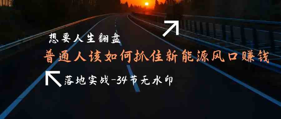 （9499期）想要人生翻盘，普通人如何抓住新能源风口赚钱，落地实战案例课-34节无水印-玖卿社区
