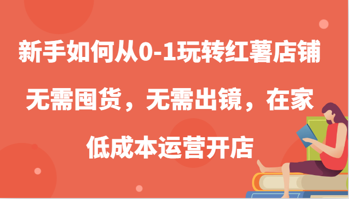 新手如何从0-1玩转红薯店铺，无需囤货，无需出镜，在家低成本运营开店-玖卿社区
