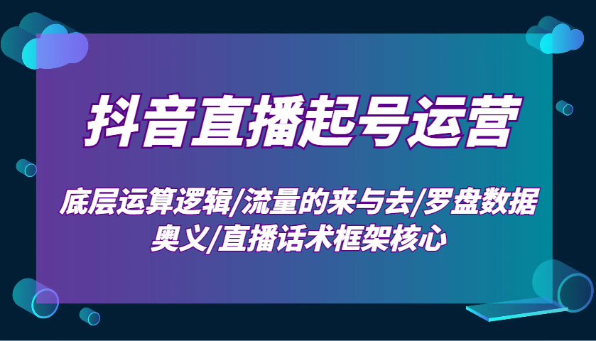 抖音直播起号运营：底层运算逻辑/流量的来与去/罗盘数据奥义/直播话术框架核心-玖卿社区