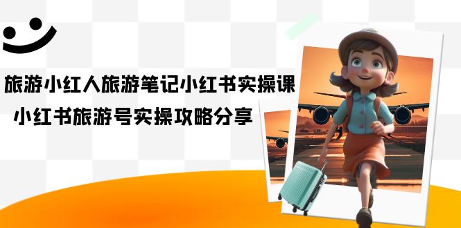 旅游小红人-旅游笔记小红书实操课，小红书旅游号实操攻略分享（8节课）-玖卿社区